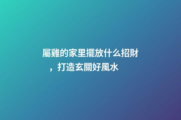 屬雞的家里擺放什么招財，打造玄關好風水